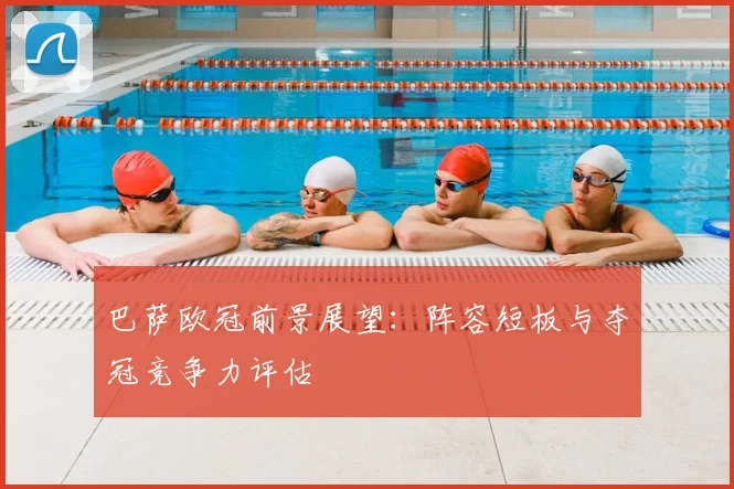 巴萨欧冠前景展望:阵容短板与夺冠竞争力评估